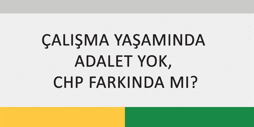 ÇALIŞMA YAŞAMINDA ADALET YOK, CHP FARKINDA MI?