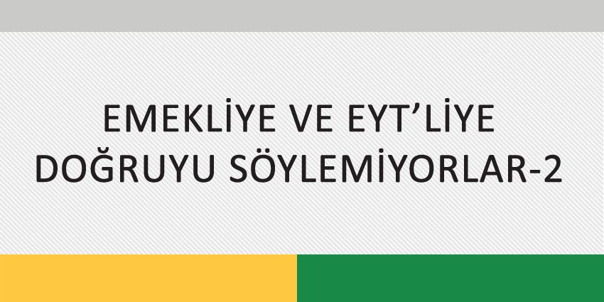 EMEKLİYE VE EYT’LİYE DOĞRUYU SÖYLEMİYORLAR-2