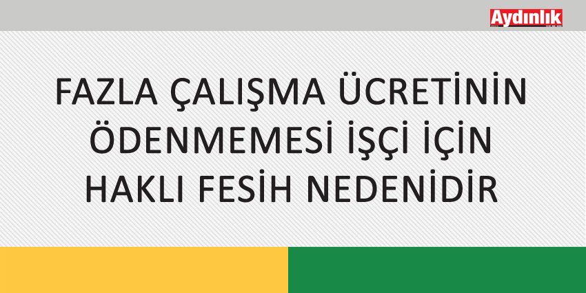 FAZLA ÇALIŞMA ÜCRETİNİN ÖDENMEMESİ İŞÇİ İÇİN HAKLI FESİH NEDENİDİR