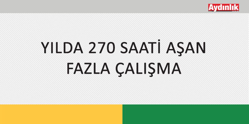 YILDA 270 SAATİ AŞAN FAZLA ÇALIŞMA