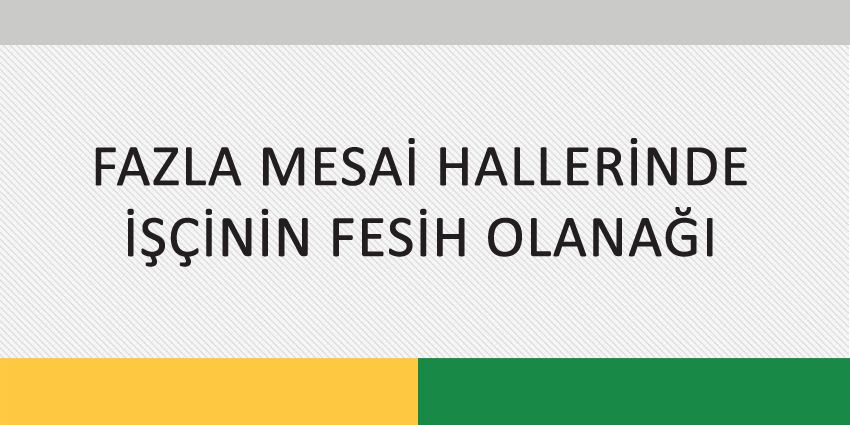 FAZLA MESAİ HALLERİNDE İŞÇİNİN FESİH OLANAĞI