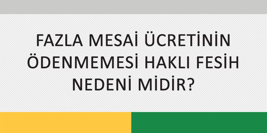 FAZLA MESAİ ÜCRETİNİN ÖDENMEMESİ HAKLI FESİH NEDENİ MİDİR?