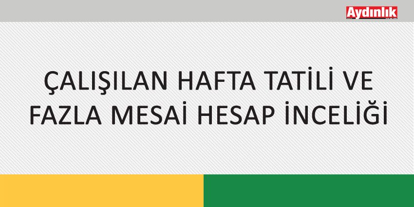 ÇALIŞILAN HAFTA TATİLİ VE FAZLA MESAİ HESAP İNCELİĞİ