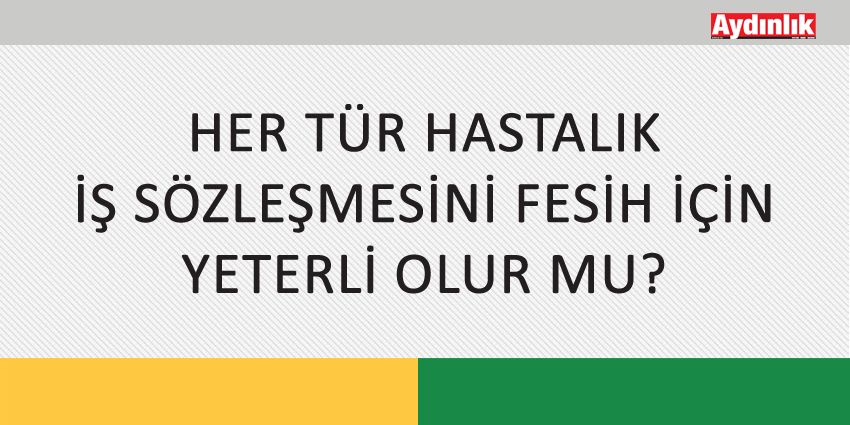 HER TÜR HASTALIK İŞ SÖZLEŞMESİNİ FESİH İÇİN YETERLİ OLUR MU?