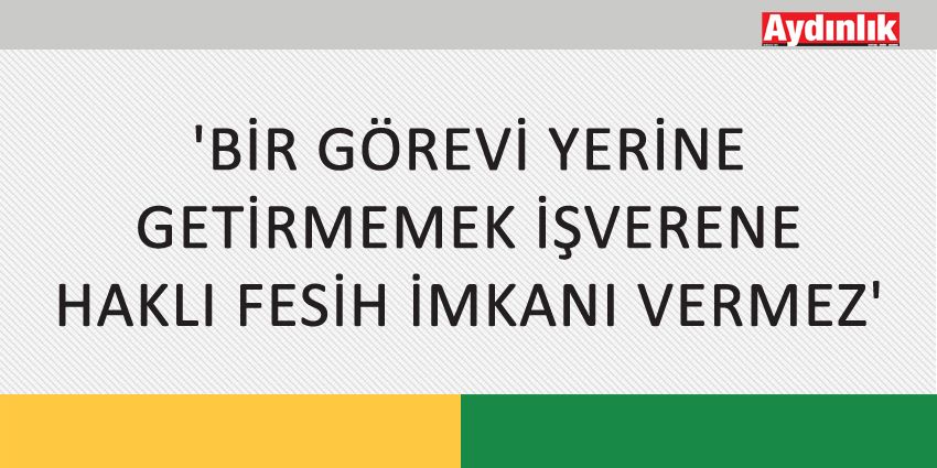 ‘BİR GÖREVİ YERİNE GETİRMEMEK İŞVERENE HAKLI FESİH İMKANI VERMEZ’