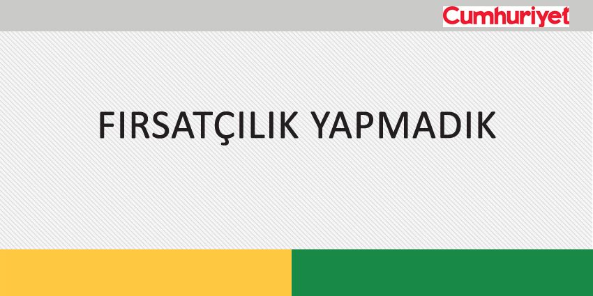 FIRSATÇILIK YAPMADIK