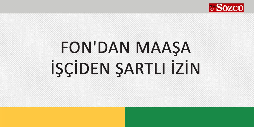 FON’DAN MAAŞA İŞÇİDEN ŞARTLI İZİN