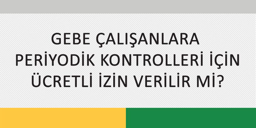 GEBE ÇALIŞANLARA PERİYODİK KONTROLLERİ İÇİN ÜCRETLİ İZİN VERİLİR Mİ?