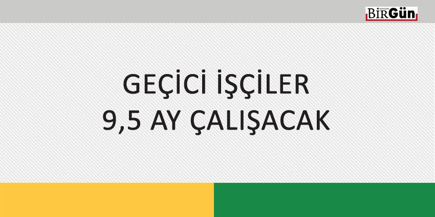 GEÇİCİ İŞÇİLER 9,5 AY ÇALIŞACAK