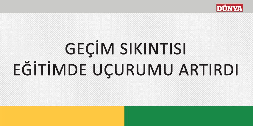 GEÇİM SIKINTISI EĞİTİMDE UÇURUMU ARTIRDI