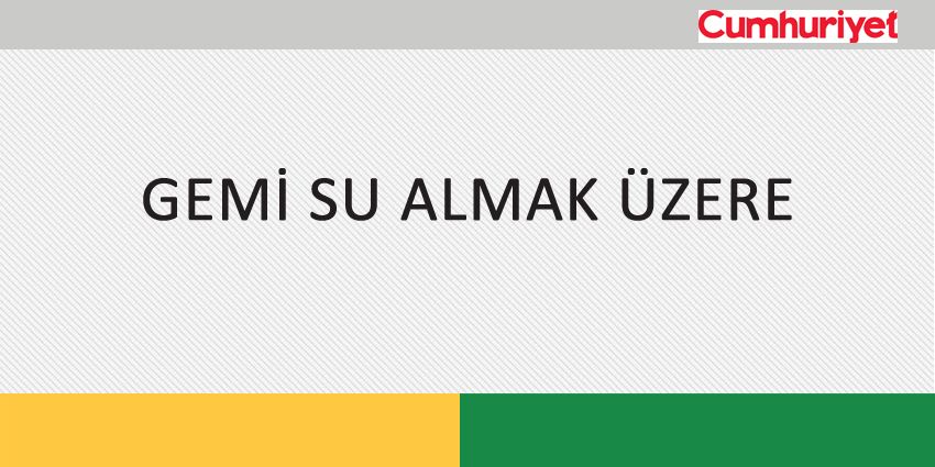 GEMİ SU ALMAK ÜZERE
