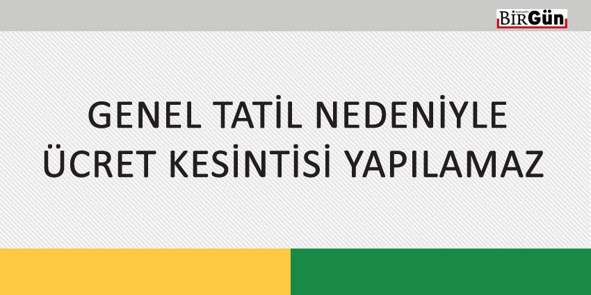 GENEL TATİL NEDENİYLE ÜCRET KESİNTİSİ YAPILAMAZ