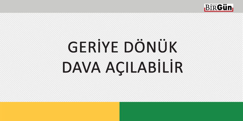 GERİYE DÖNÜK DAVA AÇILABİLİR