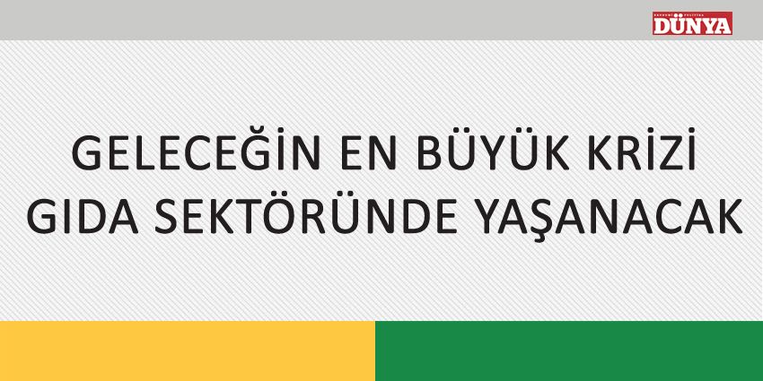 GELECEĞİN EN BÜYÜK KRİZİ GIDA SEKTÖRÜNDE YAŞANACAK