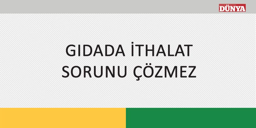 GIDADA İTHALAT SORUNU ÇÖZMEZ