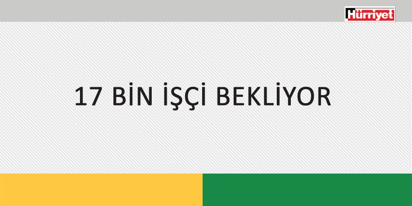 17 BİN İŞÇİ BEKLİYOR