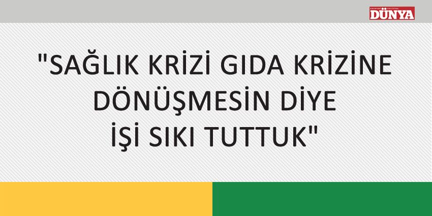 SAĞLIK KRİZİ GIDA KRİZİNE DÖNÜŞMESİN DİYE İŞİ SIKI TUTTUK
