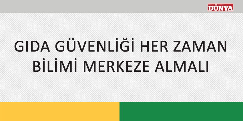 GIDA GÜVENLİĞİ HER ZAMAN BİLİMİ MERKEZE ALMALI