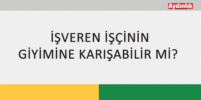 İŞVEREN İŞÇİNİN GİYİMİNE KARIŞABİLİR Mİ?