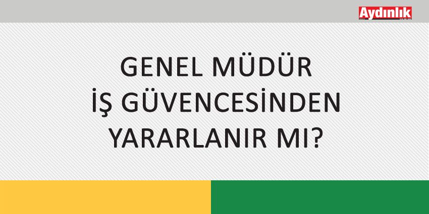 GENEL MÜDÜR İŞ GÜVENCESİNDEN YARARLANIR MI?