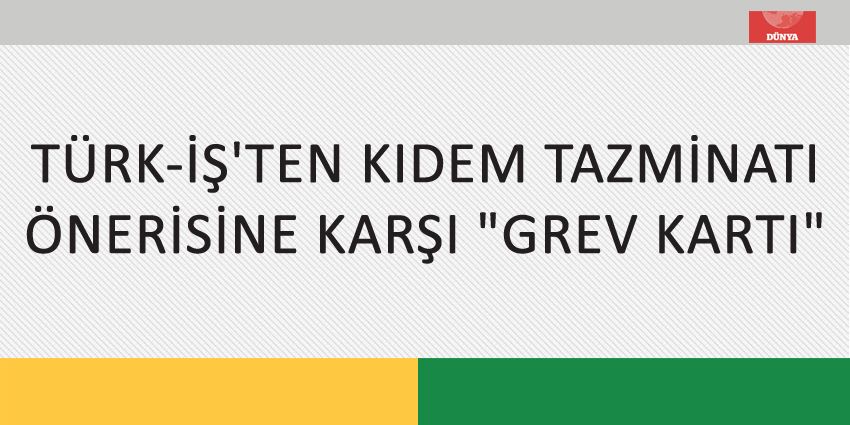 TÜRK-İŞ’TEN KIDEM TAZMİNATI ÖNERİSİNE KARŞI GREV KARTI