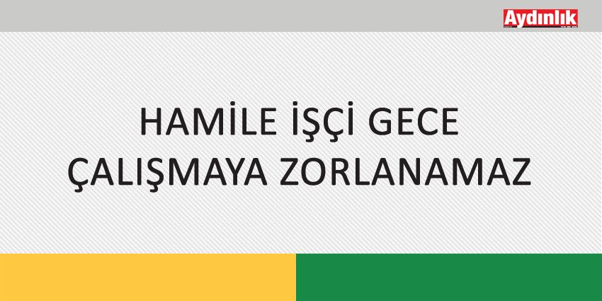 HAMİLE İŞÇİ GECE ÇALIŞMAYA ZORLANAMAZ