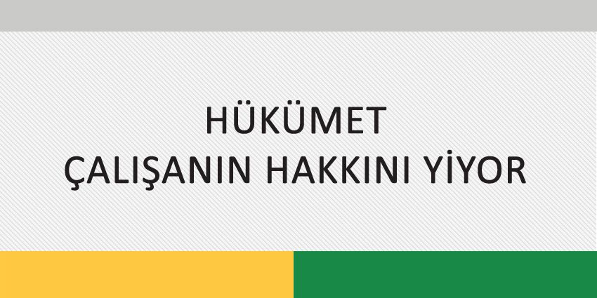 HÜKÜMET ÇALIŞANIN HAKKINI YİYOR