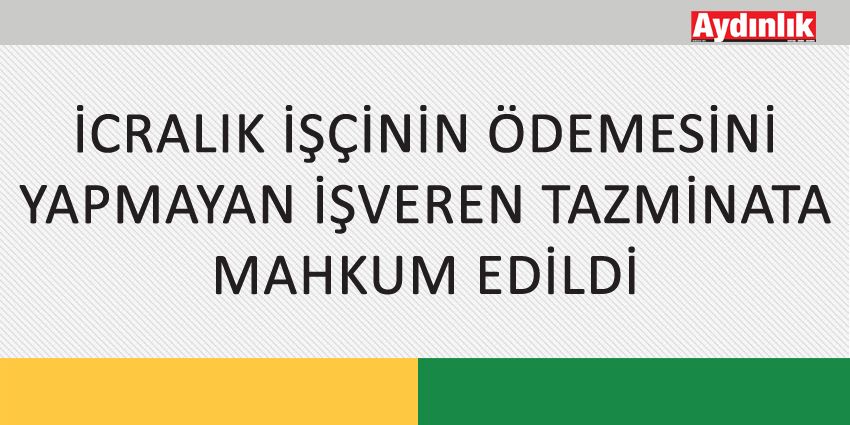 İCRALIK İŞÇİNİN ÖDEMESİNİ YAPMAYAN İŞVEREN TAZMİNATA MAHKUM EDİLDİ