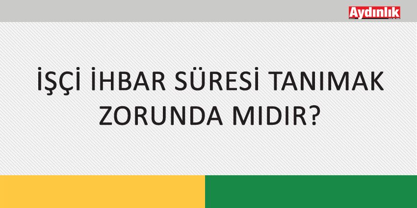 İŞÇİ İHBAR SÜRESİ TANIMAK ZORUNDA MIDIR?