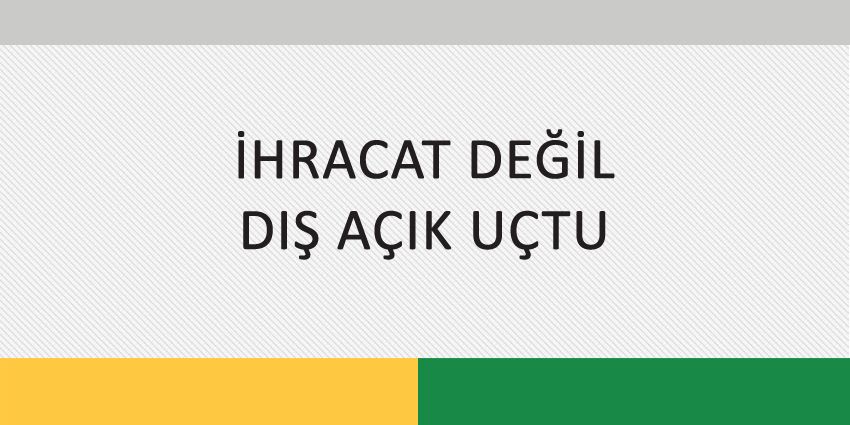 İHRACAT DEĞİL, DIŞ AÇIK UÇTU