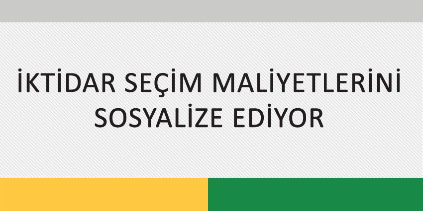 İKTİDAR SEÇİM MALİYETLERİNİ SOSYALİZE EDİYOR