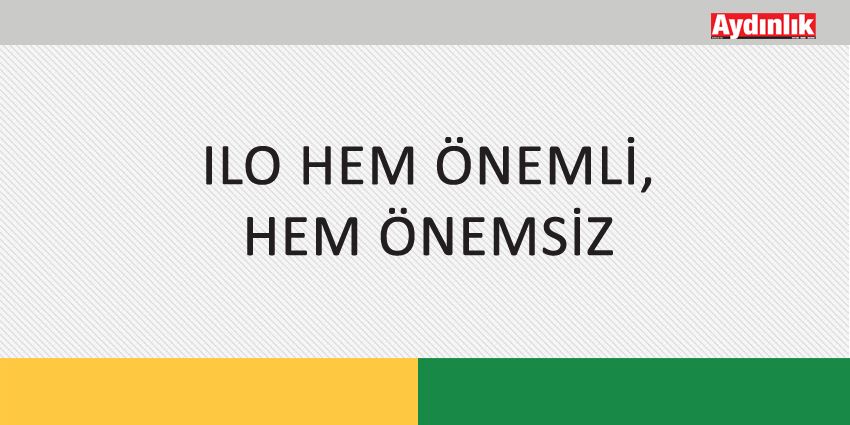 ILO HEM ÖNEMLİ, HEM ÖNEMSİZ