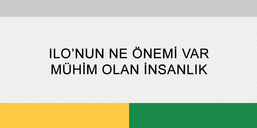 ILO’NUN NE ÖNEMİ VAR, MÜHİM OLAN İNSANLIK