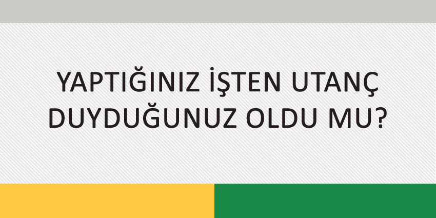 YAPTIĞINIZ İŞTEN UTANÇ DUYDUĞUNUZ OLDU MU?