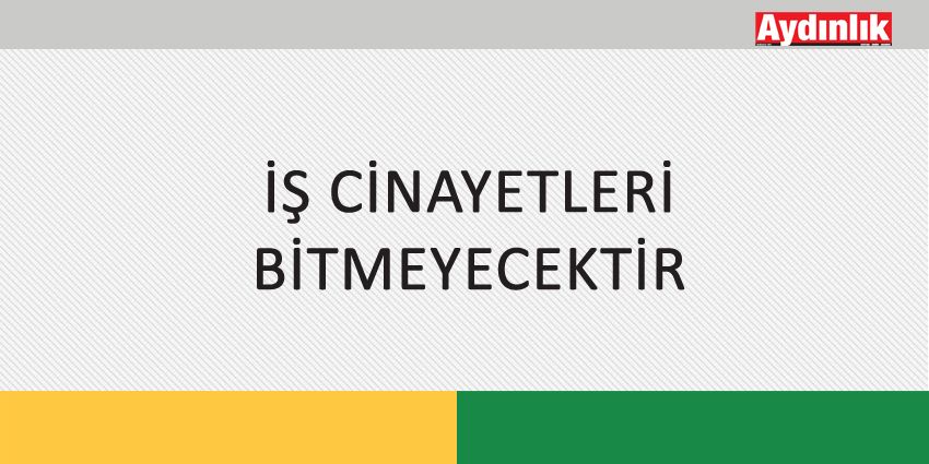 İŞ CİNAYETLERİ BİTMEYECEKTİR