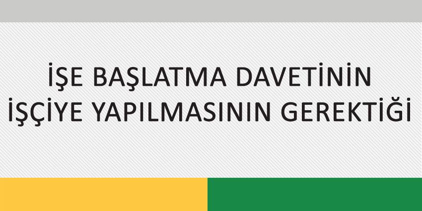 İŞE BAŞLATMA DAVETİNİN İŞÇİYE YAPILMASININ GEREKTİĞİ