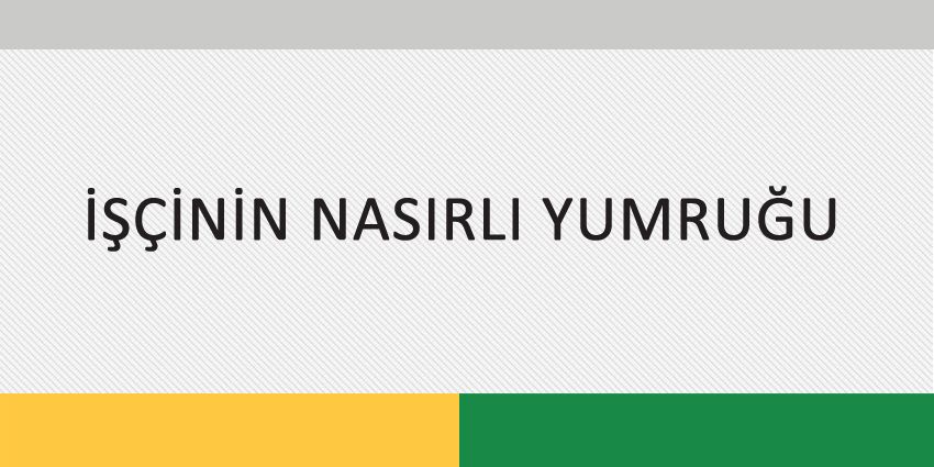 İŞÇİNİN NASIRLI YUMRUĞU
