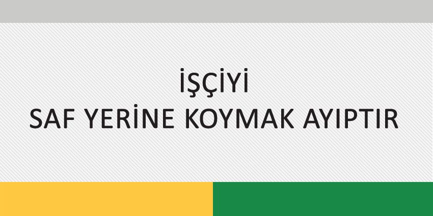 İŞÇİYİ SAF YERİNE KOYMAK AYIPTIR