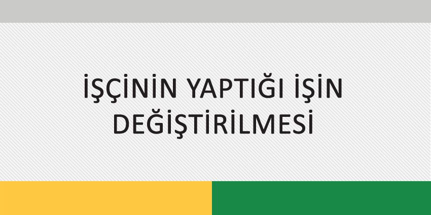 İŞÇİNİN YAPTIĞI İŞİN DEĞİŞTİRİLMESİ
