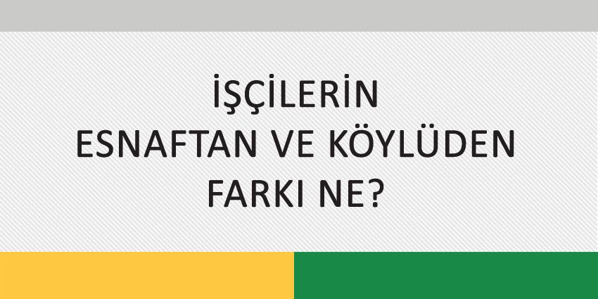 İŞÇİLERİN ESNAFTAN VE KÖYLÜDEN FARKI NE?