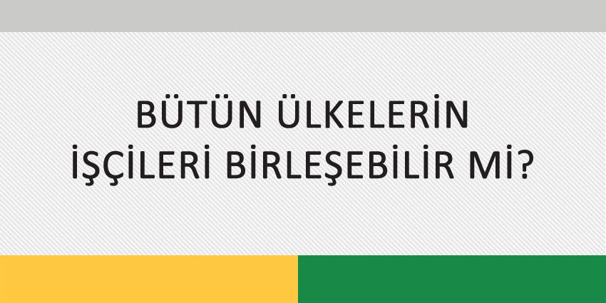 BÜTÜN ÜLKELERİN İŞÇİLERİ BİRLEŞEBİLİR Mİ?
