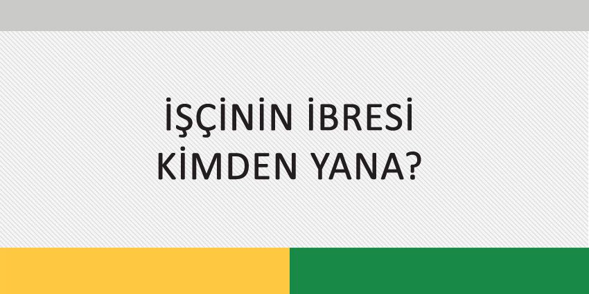 İŞÇİNİN İBRESİ KİMDEN YANA?
