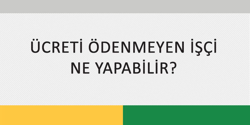 ÜCRETİ ÖDENMEYEN İŞÇİ NE YAPABİLİR?