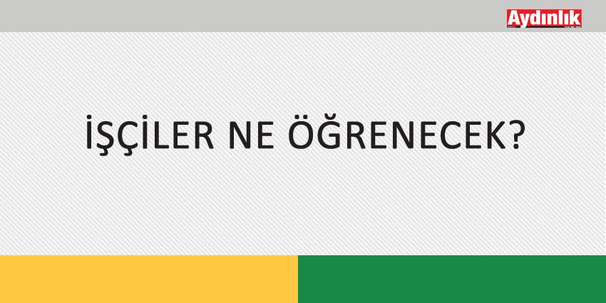 İŞÇİLER NE ÖĞRENECEK?