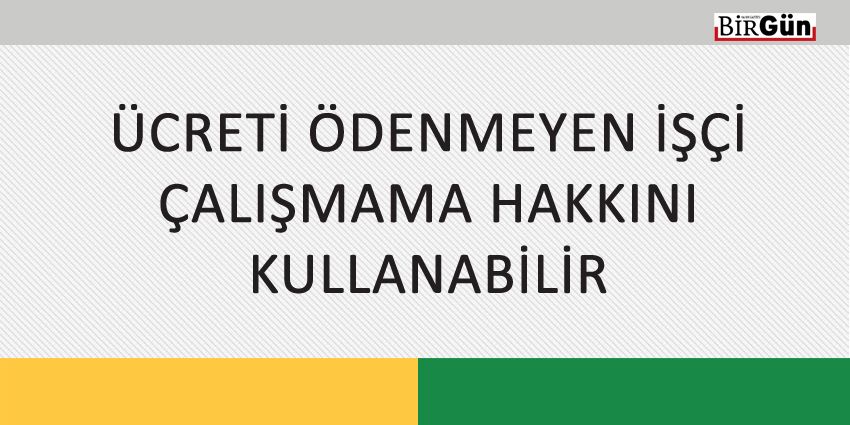 ÜCRETİ ÖDENMEYEN İŞÇİ ÇALIŞMAMA HAKKINI KULLANABİLİR
