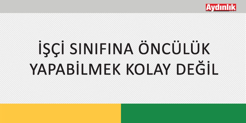 İŞÇİ SINIFINA ÖNCÜLÜK YAPABİLMEK KOLAY DEĞİL
