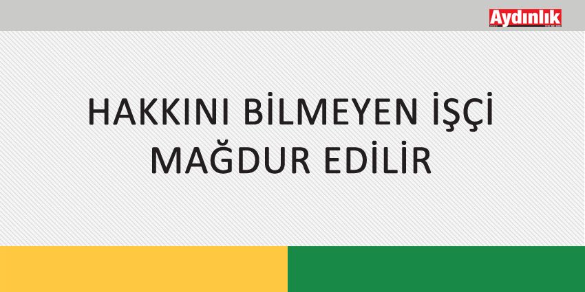 HAKKINI BİLMEYEN İŞÇİ MAĞDUR EDİLİR