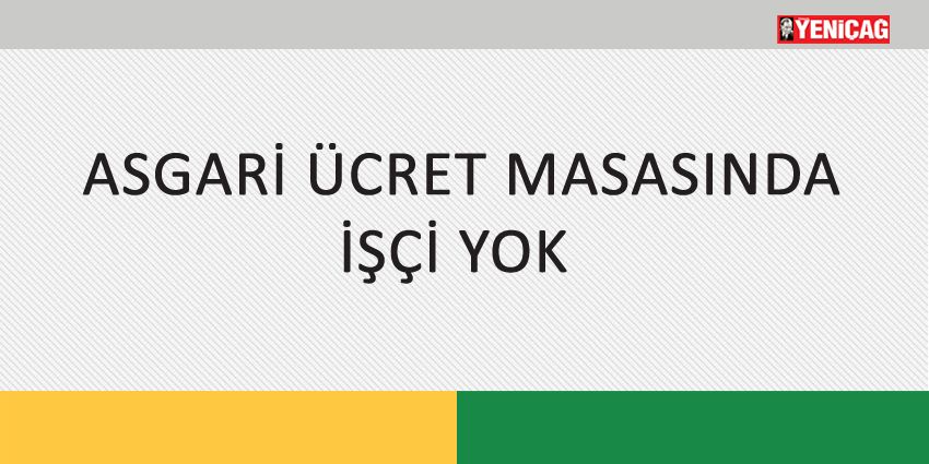 ASGARİ ÜCRET MASASINDA İŞÇİ YOK
