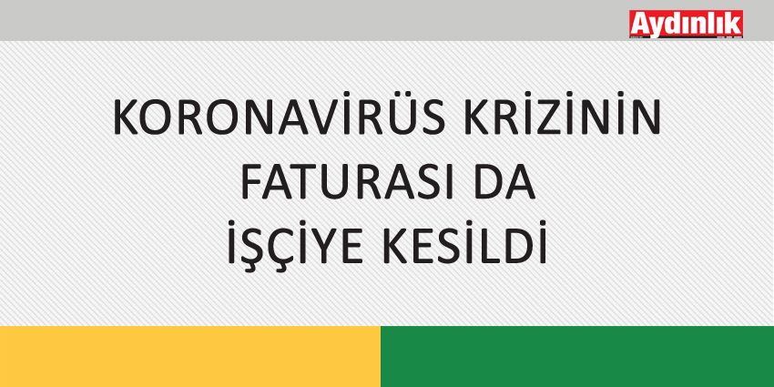 KORONAVİRÜS KRİZİNİN FATURASI DA İŞÇİYE KESİLDİ