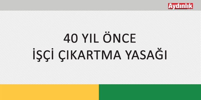 40 YIL ÖNCE İŞÇİ ÇIKARTMA YASAĞI